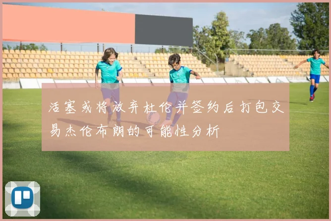 活塞或将放弃杜伦并签约后打包交易杰伦布朗的可能性分析