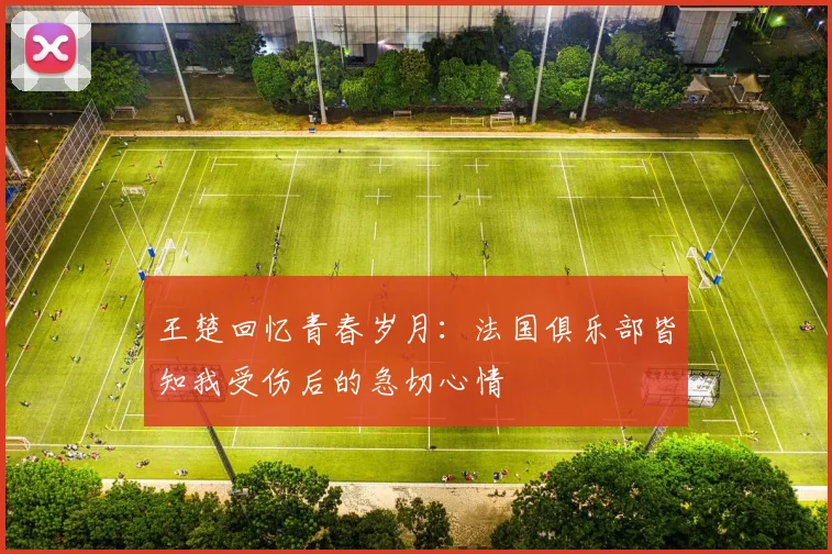 王楚回忆青春岁月：法国俱乐部皆知我受伤后的急切心情