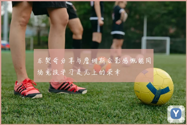 东契奇分享与詹姆斯合影感慨能同场竞技学习是无上的荣幸