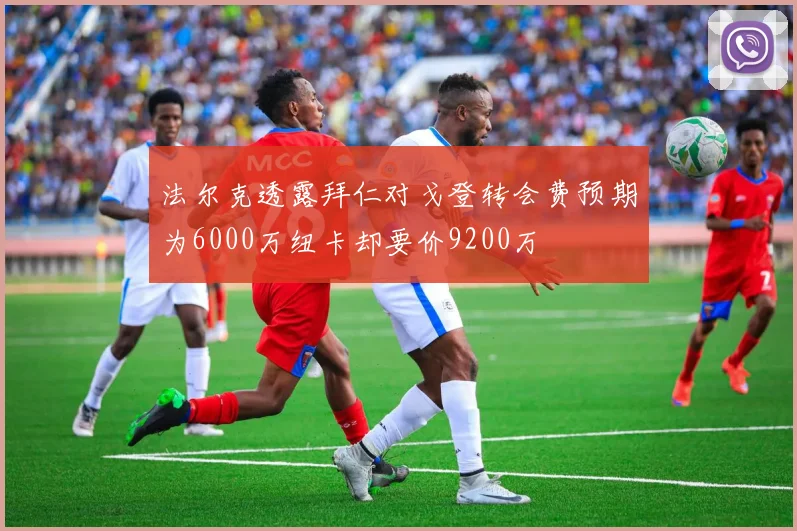 法尔克透露拜仁对戈登转会费预期为6000万纽卡却要价9200万