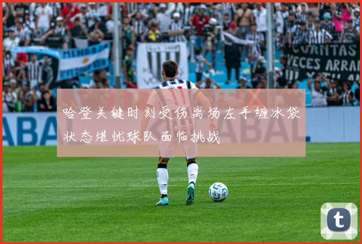哈登关键时刻受伤离场左手缠冰袋状态堪忧球队面临挑战
