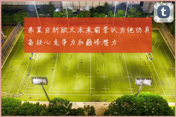弗莱分析欧文未来前景认为他仍具备核心竞争力和巅峰潜力