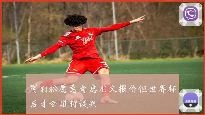 阿利松愿意考虑尤文报价但世界杯后才会进行谈判
