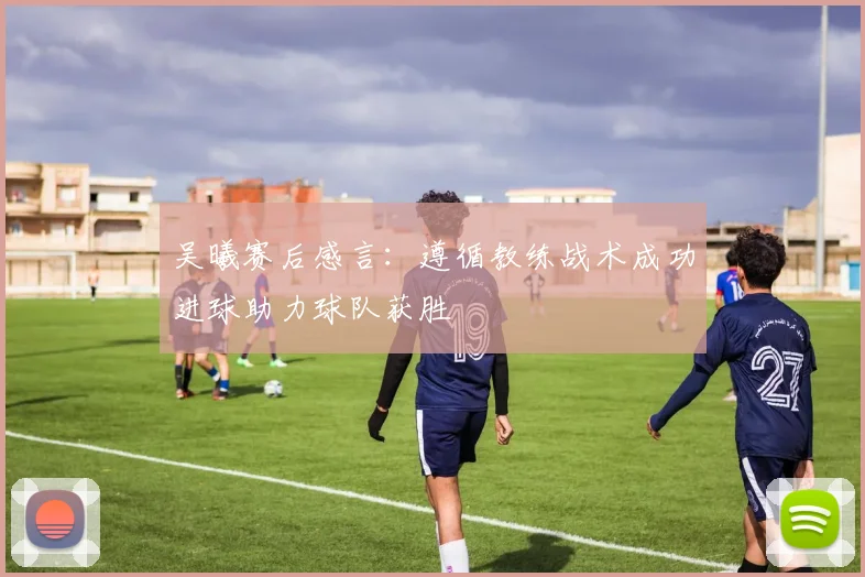 吴曦赛后感言：遵循教练战术成功进球助力球队获胜