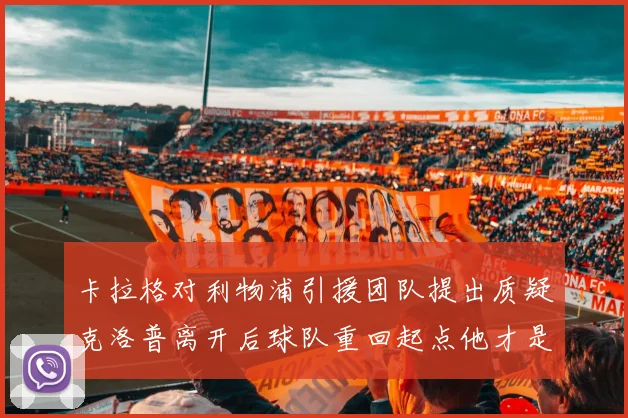 卡拉格对利物浦引援团队提出质疑克洛普离开后球队重回起点他才是真正的明星