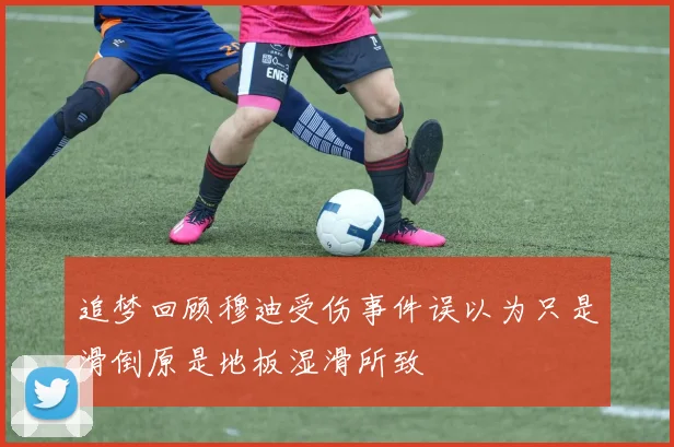 追梦回顾穆迪受伤事件误以为只是滑倒原是地板湿滑所致