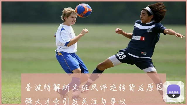 香波特解析文班风评逆转背后原因强大才会引发关注与争议