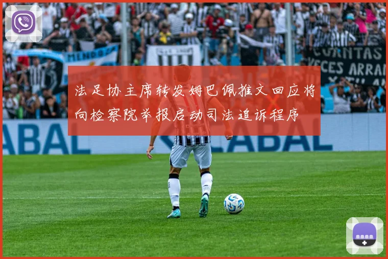 法足协主席转发姆巴佩推文回应将向检察院举报启动司法追诉程序