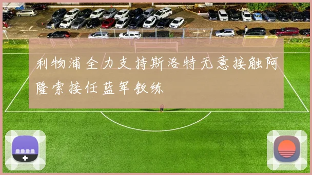 利物浦全力支持斯洛特无意接触阿隆索接任蓝军教练