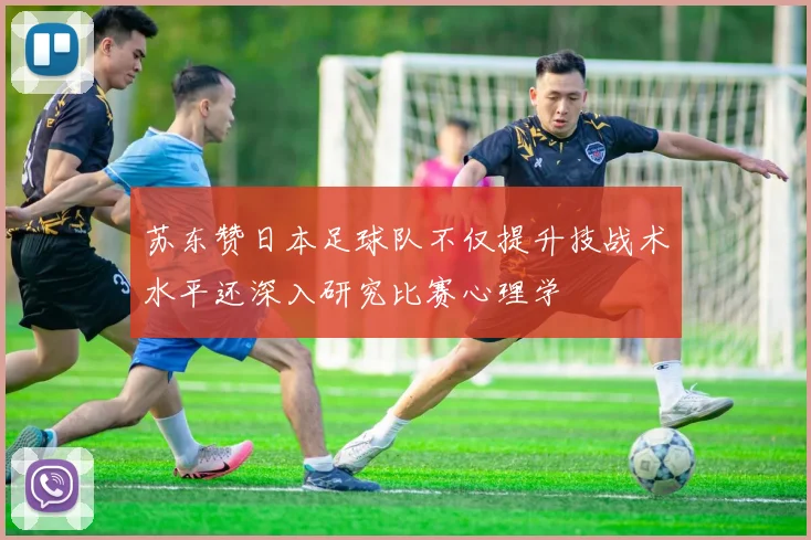 苏东赞日本足球队不仅提升技战术水平还深入研究比赛心理学