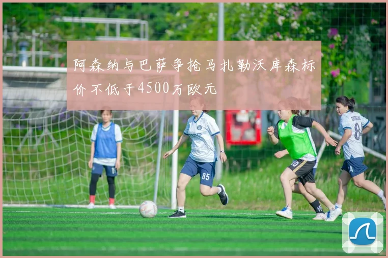 阿森纳与巴萨争抢马扎勒沃库森标价不低于4500万欧元