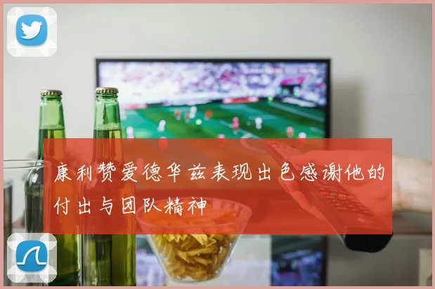 康利赞爱德华兹表现出色感谢他的付出与团队精神