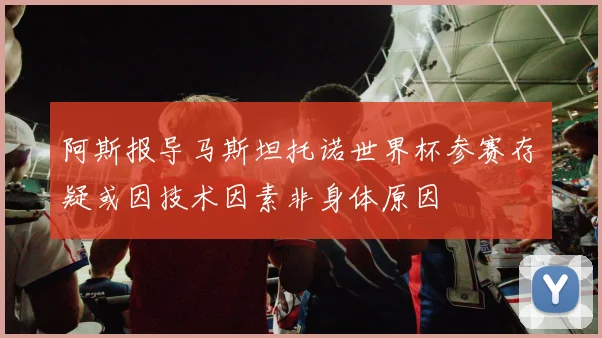 阿斯报导马斯坦托诺世界杯参赛存疑或因技术因素非身体原因