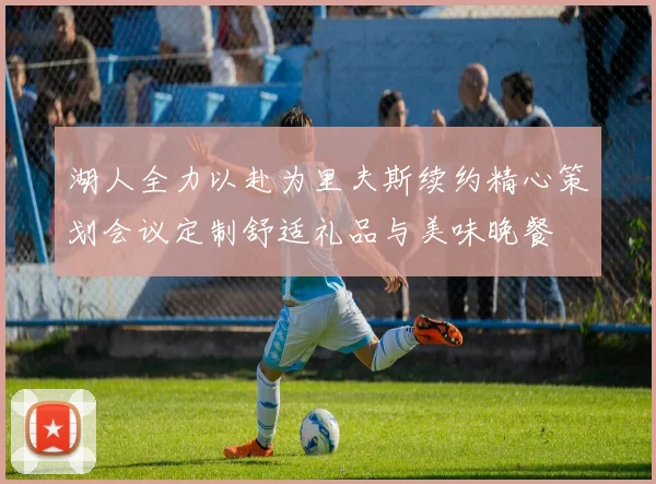 湖人全力以赴为里夫斯续约精心策划会议定制舒适礼品与美味晚餐