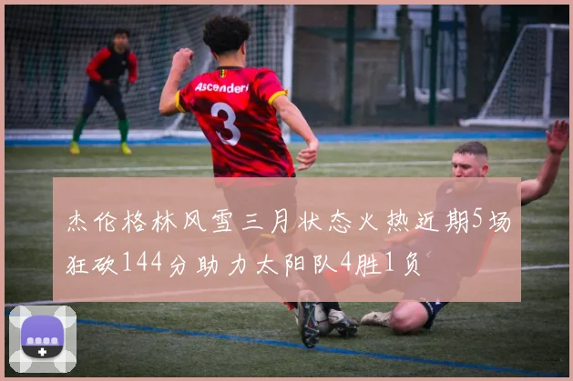 杰伦格林风雪三月状态火热近期5场狂砍144分助力太阳队4胜1负