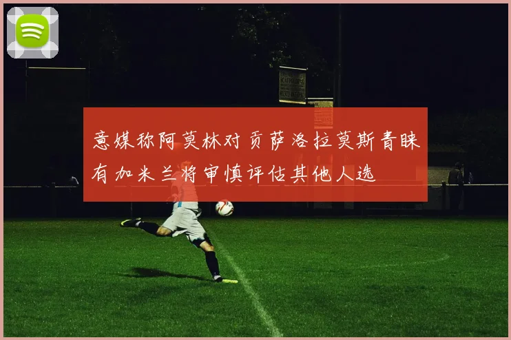 意媒称阿莫林对贡萨洛拉莫斯青睐有加米兰将审慎评估其他人选
