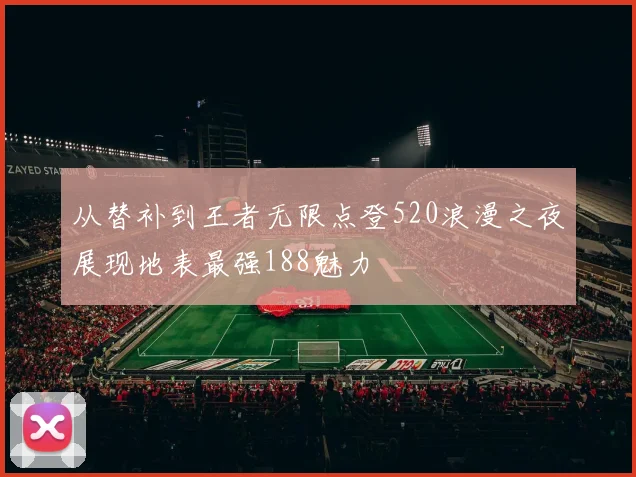 从替补到王者无限点登520浪漫之夜展现地表最强188魅力