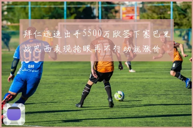 拜仁迅速出手5500万欧签下塞巴里战巴西表现抢眼再不行动就涨价