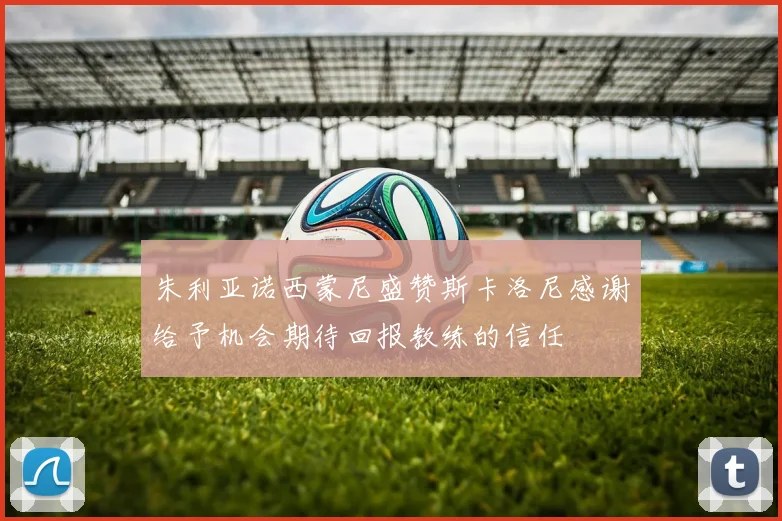 朱利亚诺西蒙尼盛赞斯卡洛尼感谢给予机会期待回报教练的信任