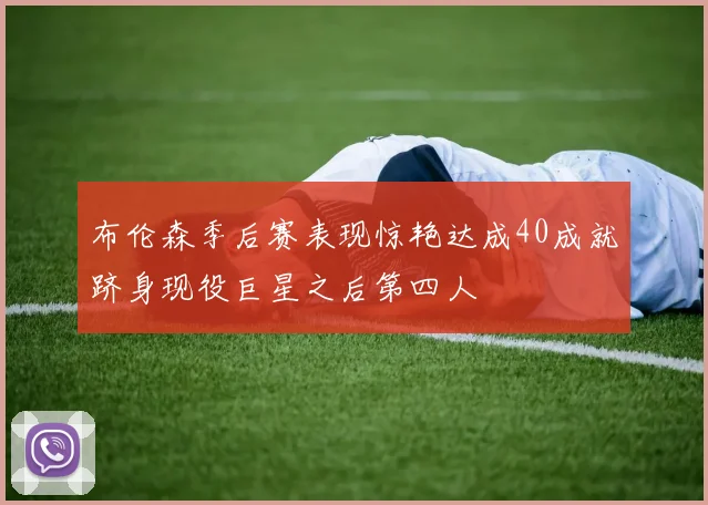 布伦森季后赛表现惊艳达成40成就跻身现役巨星之后第四人