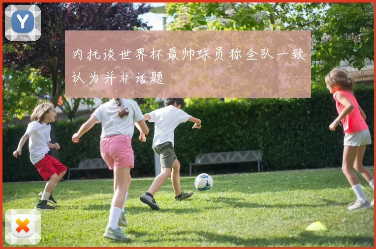 内托谈世界杯最帅球员称全队一致认为并非话题