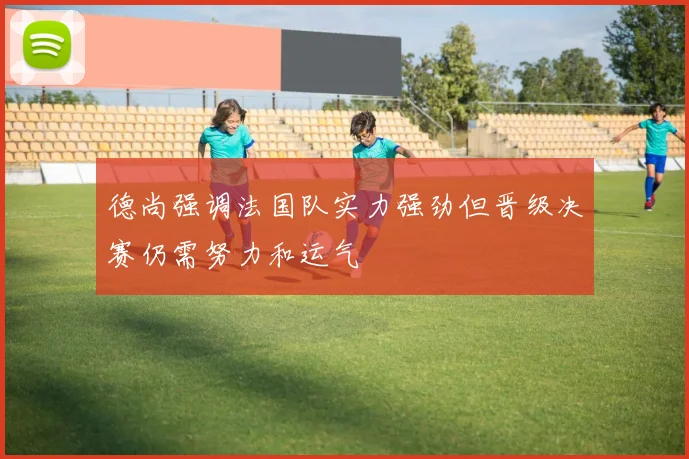 德尚强调法国队实力强劲但晋级决赛仍需努力和运气