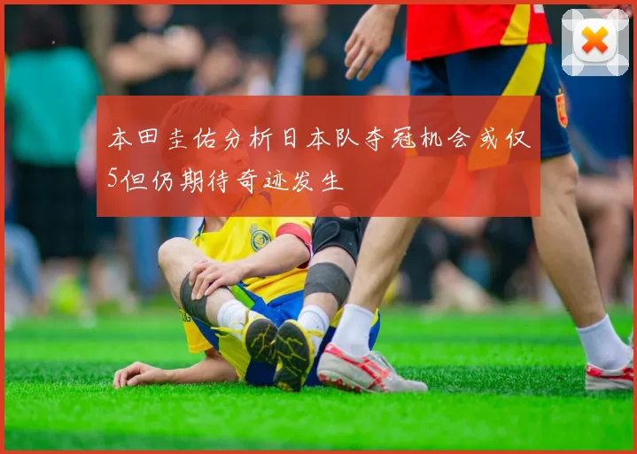 本田圭佑分析日本队夺冠机会或仅5但仍期待奇迹发生
