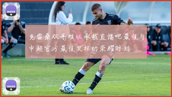 克雷桑双手难以承载直播吧最佳与中超官方最佳奖杯的荣耀时刻