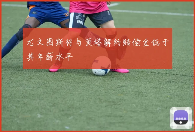尤文图斯将与莫塔解约赔偿金低于其年薪水平