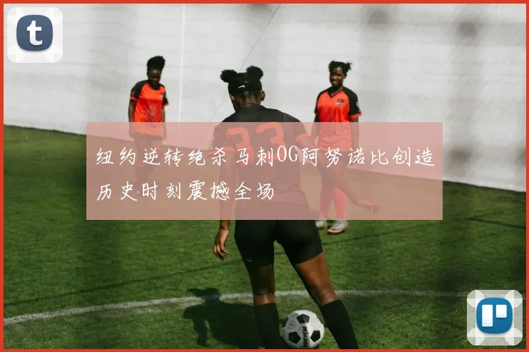纽约逆转绝杀马刺OG阿努诺比创造历史时刻震撼全场