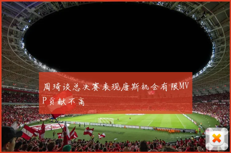 周琦谈总决赛表现唐斯机会有限MVP贡献不高